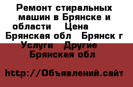 Ремонт стиральных машин в Брянске и области. › Цена ­ 300 - Брянская обл., Брянск г. Услуги » Другие   . Брянская обл.